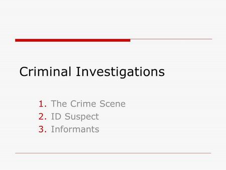 Criminal Investigations 1.The Crime Scene 2.ID Suspect 3.Informants.