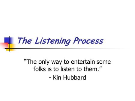 The Listening Process “The only way to entertain some folks is to listen to them.” - Kin Hubbard.