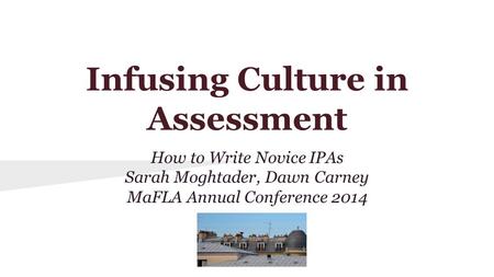 Infusing Culture in Assessment How to Write Novice IPAs Sarah Moghtader, Dawn Carney MaFLA Annual Conference 2014.