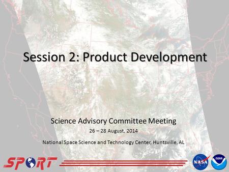 Session 2: Product Development Science Advisory Committee Meeting 26 – 28 August, 2014 National Space Science and Technology Center, Huntsville, AL.