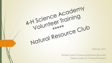 4-H Science Academy Volunteer Training ***** Natural Resource Club February, 2015 Natalie Carroll, Professor & Extension Specialist Marie Laudeman, Graduate.