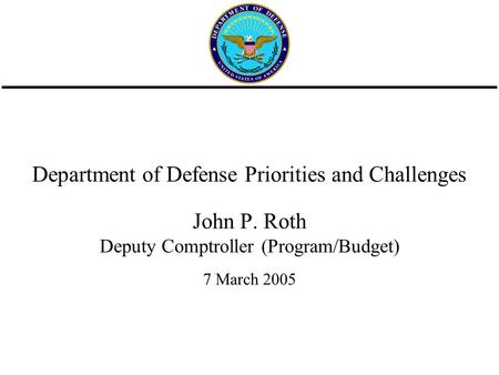 Department of Defense Priorities and Challenges John P. Roth Deputy Comptroller (Program/Budget) 7 March 2005.