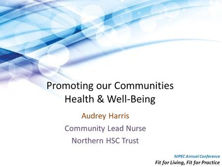 Promoting our Communities Health & Well-Being Audrey Harris Community Lead Nurse Northern HSC Trust NIPEC Annual Conference Fit for Living, Fit for Practice.