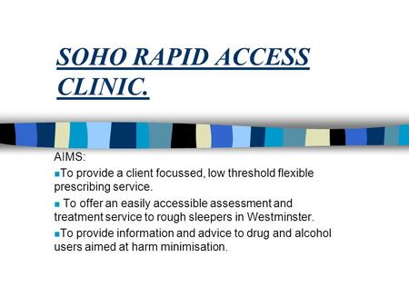SOHO RAPID ACCESS CLINIC. AIMS: n To provide a client focussed, low threshold flexible prescribing service. n To offer an easily accessible assessment.