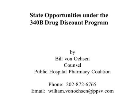State Opportunities under the 340B Drug Discount Program by Bill von Oehsen Counsel Public Hospital Pharmacy Coalition Phone: 202-872-6765