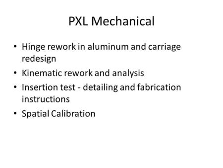 PXL Mechanical Hinge rework in aluminum and carriage redesign Kinematic rework and analysis Insertion test - detailing and fabrication instructions Spatial.