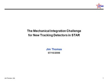 1 Jim Thomas - LBL The Mechanical Integration Challenge for New Tracking Detectors in STAR Jim Thomas 07/10/2006.