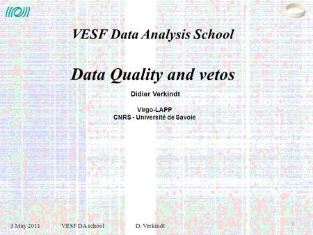 3 May 2011 VESF DA schoolD. Verkindt 1 Didier Verkindt Virgo-LAPP CNRS - Université de Savoie VESF Data Analysis School Data Quality and vetos.