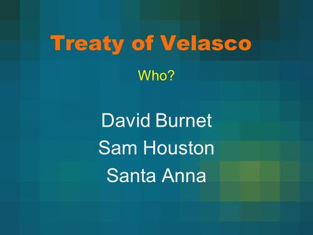 Treaty of Velasco Who? David Burnet Sam Houston Santa Anna.