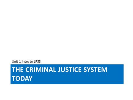 THE CRIMINAL JUSTICE SYSTEM TODAY Unit 1 Intro to LPSS.