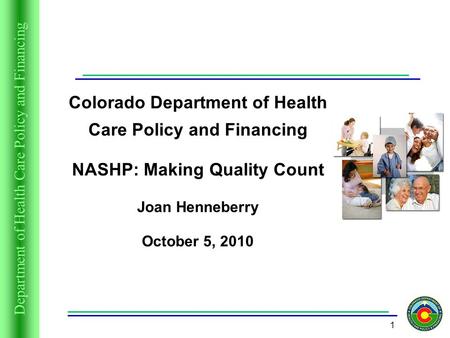 Department of Health Care Policy and Financing 1 Colorado Department of Health Care Policy and Financing NASHP: Making Quality Count Joan Henneberry October.