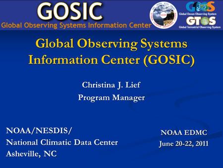 Global Observing Systems Information Center (GOSIC) NOAA/NESDIS/ National Climatic Data Center Asheville, NC NOAA EDMC June 20-22, 2011 Christina J. Lief.