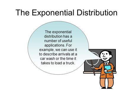 The Exponential Distribution The exponential distribution has a number of useful applications. For example, we can use it to describe arrivals at a car.
