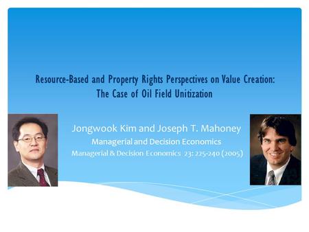 Resource-Based and Property Rights Perspectives on Value Creation: The Case of Oil Field Unitization Jongwook Kim and Joseph T. Mahoney Managerial and.