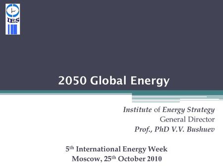 2050 Global Energy Institute of Energy Strategy General Director Prof., PhD V.V. Bushuev 5 th International Energy Week Moscow, 25 th October 2010.