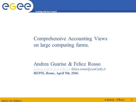 A.Guarise – F.Rosso 1 Enabling Grids for E-sciencE INFSO-RI-508833 Comprehensive Accounting Views on large computing farms. Andrea Guarise & Felice Rosso.