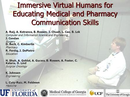 Immersive Virtual Humans for Educating Medical and Pharmacy Communication Skills A. Raij, A. Kotranza, B. Rossen, J. Chuah, L. Cao, B. Lok Computer and.