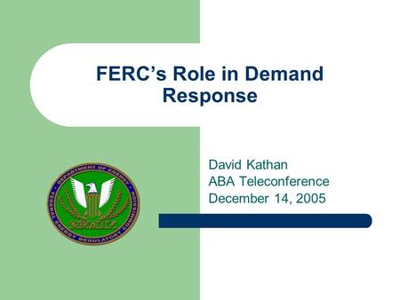 FERC’s Role in Demand Response David Kathan ABA Teleconference December 14, 2005.