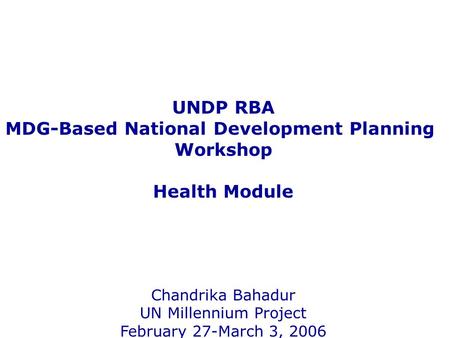 UNDP RBA MDG-Based National Development Planning Workshop Health Module Chandrika Bahadur UN Millennium Project February 27-March 3, 2006.