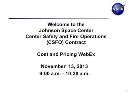 Welcome to the Johnson Space Center Center Safety and Fire Operations (CSFO) Contract Cost and Pricing WebEx November 13, 2013 9:00 a.m. - 10:30 a.m. 1.