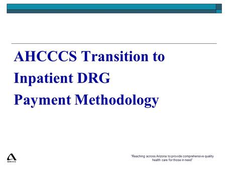 “Reaching across Arizona to provide comprehensive quality health care for those in need” AHCCCS Transition to Inpatient DRG Payment Methodology.