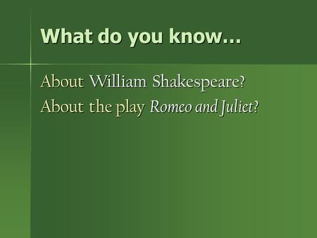 What do you know… About William Shakespeare? About the play Romeo and Juliet?