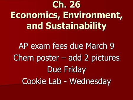 Ch. 26 Economics, Environment, and Sustainability AP exam fees due March 9 Chem poster – add 2 pictures Due Friday Cookie Lab - Wednesday.