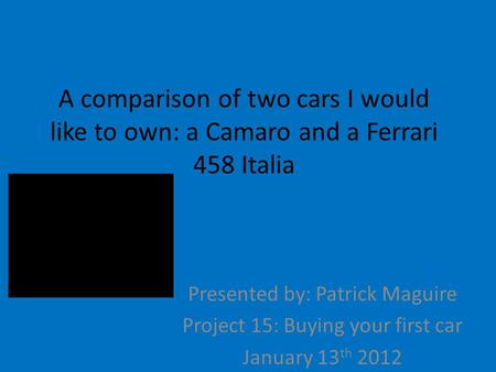 A comparison of two cars I would like to own: a Camaro and a Ferrari 458 Italia Presented by: Patrick Maguire Project 15: Buying your first car January.
