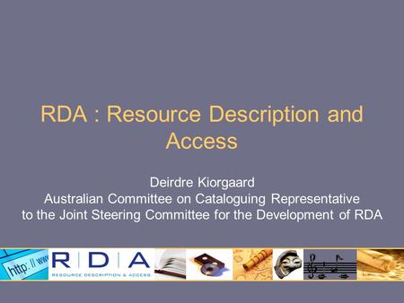 RDA : Resource Description and Access Deirdre Kiorgaard Australian Committee on Cataloguing Representative to the Joint Steering Committee for the Development.