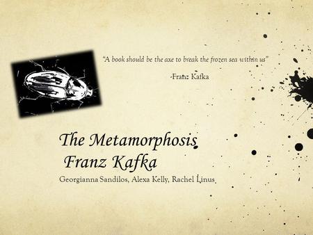 The Metamorphosis Franz Kafka Georgianna Sandilos, Alexa Kelly, Rachel Linus “A book should be the axe to break the frozen sea within us” -Franz Kafka.