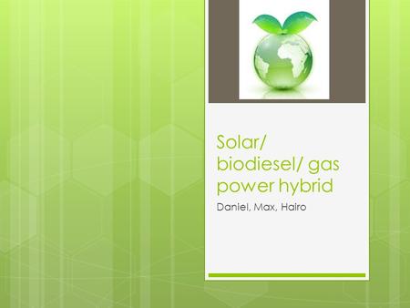 Solar/ biodiesel/ gas power hybrid Daniel, Max, Hairo.