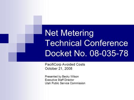 Net Metering Technical Conference Docket No. 08-035-78 PacifiCorp Avoided Costs October 21, 2008 Presented by Becky Wilson Executive Staff Director Utah.