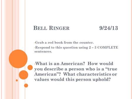 B ELL R INGER 9/24/13 Grab a red book from the counter. Respond to this question using 2 – 3 COMPLETE sentences. What is an American? How would you describe.
