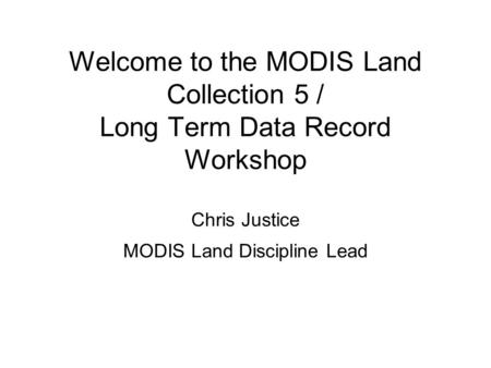Welcome to the MODIS Land Collection 5 / Long Term Data Record Workshop Chris Justice MODIS Land Discipline Lead.