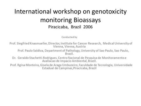 International workshop on genotoxicity monitoring Bioassays Piracicaba, Brazil 2006 Conducted by Prof. Siegfried Knasmueller, Director, Institute for Cancer.
