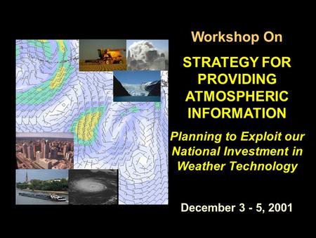 Workshop On STRATEGY FOR PROVIDING ATMOSPHERIC INFORMATION Planning to Exploit our National Investment in Weather Technology December 3 - 5, 2001.