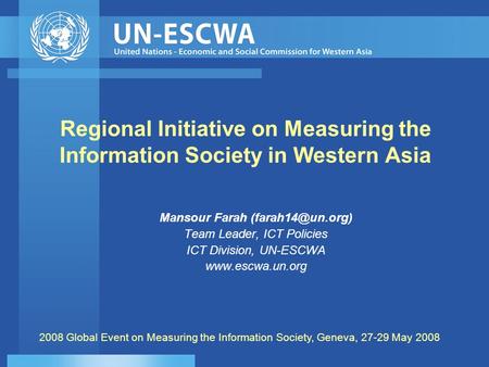 Regional Initiative on Measuring the Information Society in Western Asia Mansour Farah Team Leader, ICT Policies ICT Division, UN-ESCWA.