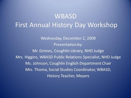 WBASD First Annual History Day Workshop Wednesday, December 2, 2009 Presentation by: Mr. Grimes, Coughlin Library, NHD Judge Mrs. Higgins, WBASD Public.