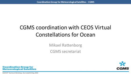 Coordination Group for Meteorological Satellites - CGMS CEOS SIT Technical Workshop, Darmstadt 16 Sep 2015 Coordination Group for Meteorological Satellites.