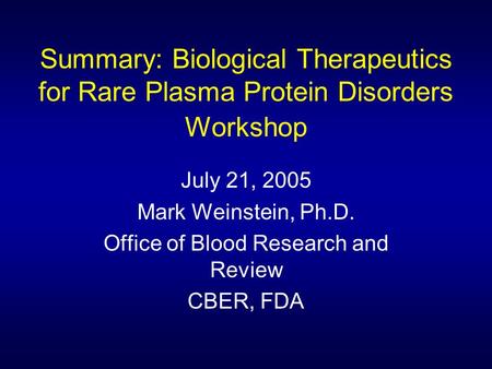 Summary: Biological Therapeutics for Rare Plasma Protein Disorders Workshop July 21, 2005 Mark Weinstein, Ph.D. Office of Blood Research and Review CBER,
