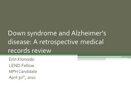 Down syndrome and Alzheimer’s disease: A retrospective medical records review Erin Klonoski LEND Fellow MPH Candidate April 30 th, 2010.
