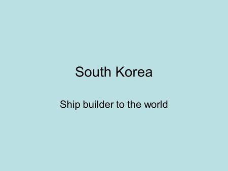 South Korea Ship builder to the world. World Trade routes What are trade routes that you notice? How does South Korea’s location give it an advantage?