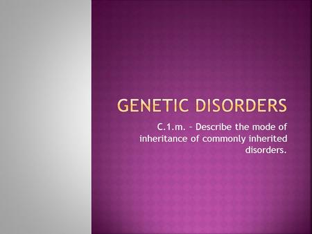 Genetic disorders C.1.m. – Describe the mode of inheritance of commonly inherited disorders.
