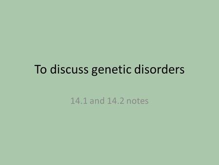 To discuss genetic disorders 14.1 and 14.2 notes.