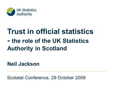 Trust in official statistics - the role of the UK Statistics Authority in Scotland Neil Jackson Scotstat Conference, 29 October 2009.