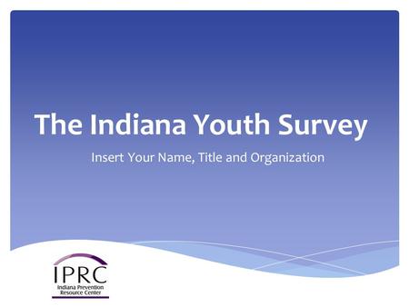 The Indiana Youth Survey Insert Your Name, Title and Organization.