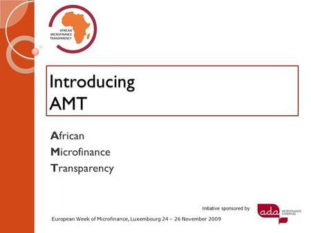 Introducing AMT African Microfinance Transparency European Week of Microfinance, Luxembourg 24 – 26 November 2009 Initiative sponsored by.