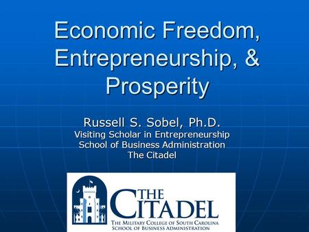 Economic Freedom, Entrepreneurship, & Prosperity Russell S. Sobel, Ph.D. Visiting Scholar in Entrepreneurship School of Business Administration The Citadel.