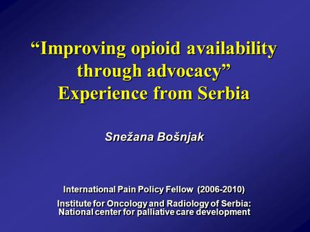 “Improving opioid availability through advocacy” Experience from Serbia Snežana Bošnjak International Pain Policy Fellow (2006-2010) Institute for Oncology.