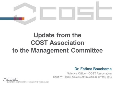 Update from the COST Association to the Management Committee Dr. Fatima Bouchama Science Officer- COST Association COST FP1105 San Sebastian Meeting (ES)